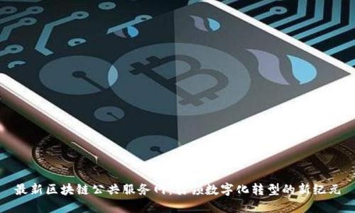 最新区块链公共服务网：引领数字化转型的新纪元