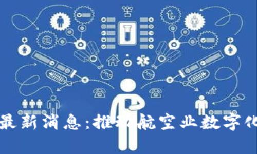 民航局区块链最新消息：推动航空业数字化转型的新趋势