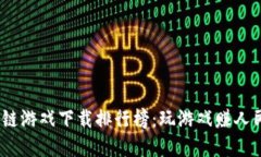 2023最新区块链游戏下载排行榜：玩游戏赚人民币