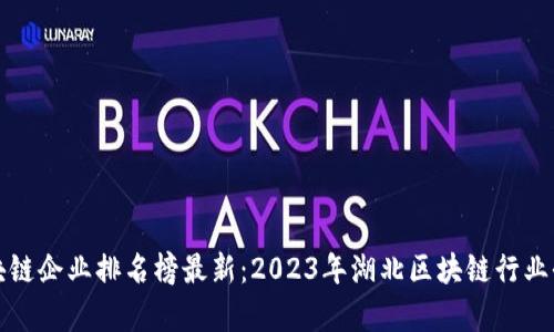 湖北区块链企业排名榜最新：2023年湖北区块链行业全景分析