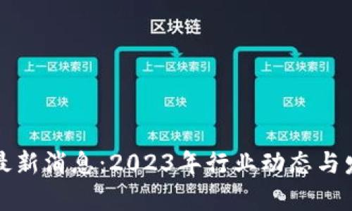 唯链区块链最新消息：2023年行业动态与发展前景分析