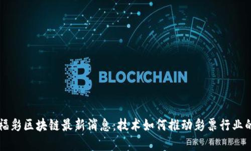 深圳福彩区块链最新消息：技术如何推动彩票行业的变革