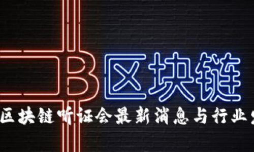 2023年区块链听证会最新消息与行业发展前景